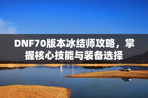 DNF70版本冰结师攻略,掌握核心技能与装备选择 DNF70版本冰结师攻略,掌握核心技能与装备选择