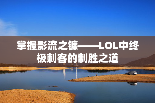 掌握影流之镰——LOL中终极刺客的制胜之道 掌握影流之镰——LOL中终极刺客的制胜之道