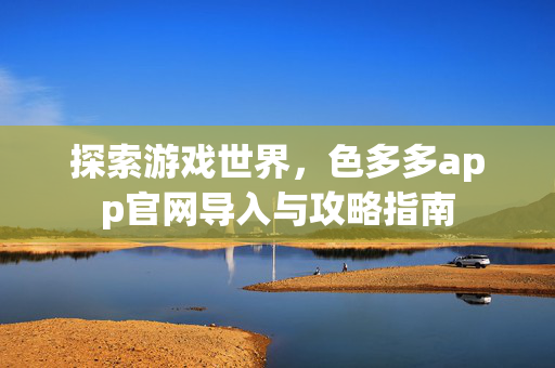 探索游戏世界，色多多app官网导入与攻略指南