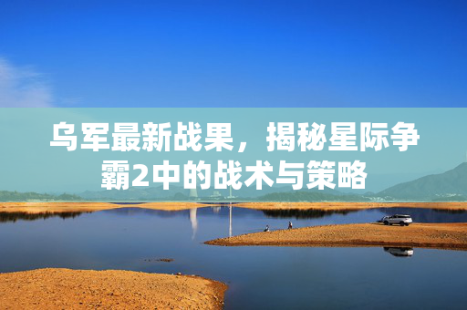 乌军最新战果，揭秘星际争霸2中的战术与策略