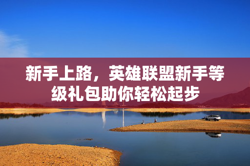 新手上路，英雄联盟新手等级礼包助你轻松起步