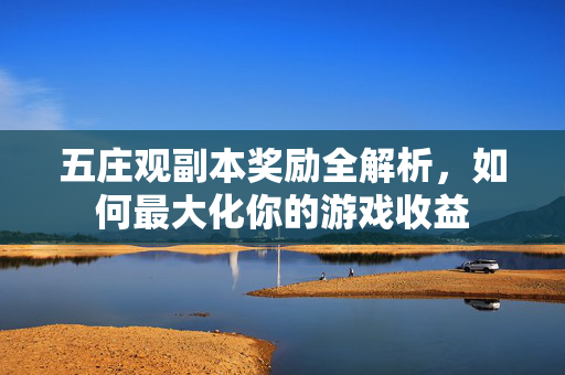 五庄观副本奖励全解析，如何最大化你的游戏收益