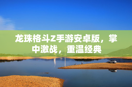 龙珠格斗Z手游安卓版,掌中激战,重温经典 龙珠格斗Z手游安卓版,掌中激战,重温经典