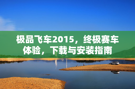 极品飞车2015,终极赛车体验,下载与安装指南 极品飞车2015,终极赛车体验,下载与安装指南
