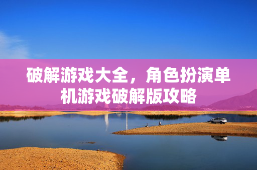 破解游戏大全,角色扮演单机游戏破解版攻略 破解游戏大全,角色扮演单机游戏破解版攻略