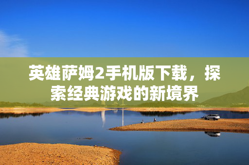 英雄萨姆2手机版下载,探索经典游戏的新境界 英雄萨姆2手机版下载,探索经典游戏的新境界