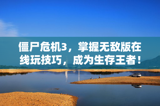 僵尸危机3,掌握无敌版在线玩技巧,成为生存王者! 僵尸危机3,掌握无敌版在线玩技巧,成为生存王者!