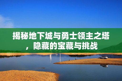 揭秘地下城与勇士领主之塔,隐藏的宝藏与挑战 揭秘地下城与勇士领主之塔,隐藏的宝藏与挑战