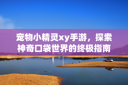 宠物小精灵xy手游,探索神奇口袋世界的终极指南 宠物小精灵xy手游,探索神奇口袋世界的终极指南
