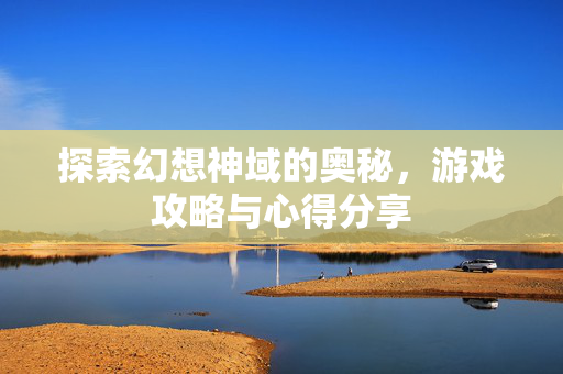 探索幻想神域的奥秘,游戏攻略与心得分享 探索幻想神域的奥秘,游戏攻略与心得分享