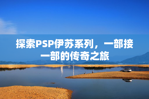 探索PSP伊苏系列，一部接一部的传奇之旅