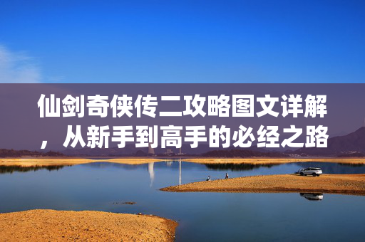 仙剑奇侠传二攻略图文详解,从新手到高手的必经之路 仙剑奇侠传二攻略图文详解,从新手到高手的必经之路