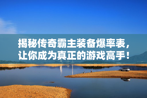 揭秘传奇霸主装备爆率表,让你成为真正的游戏高手! 揭秘传奇霸主装备爆率表,让你成为真正的游戏高手!