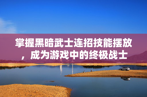 掌握黑暗武士连招技能摆放,成为游戏中的终极战士 掌握黑暗武士连招技能摆放,成为游戏中的终极战士
