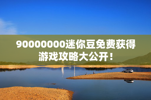90000000迷你豆免费获得游戏攻略大公开! 90000000迷你豆免费获得游戏攻略大公开!