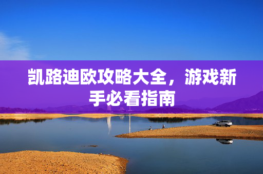 凯路迪欧攻略大全,游戏新手必看指南 凯路迪欧攻略大全,游戏新手必看指南