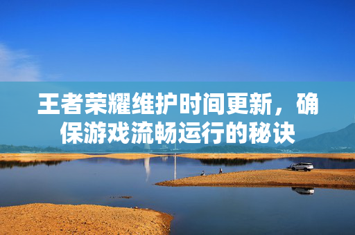 王者荣耀维护时间更新,确保游戏流畅运行的秘诀 王者荣耀维护时间更新,确保游戏流畅运行的秘诀