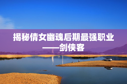 揭秘倩女幽魂后期最强职业——剑侠客 揭秘倩女幽魂后期最强职业——剑侠客