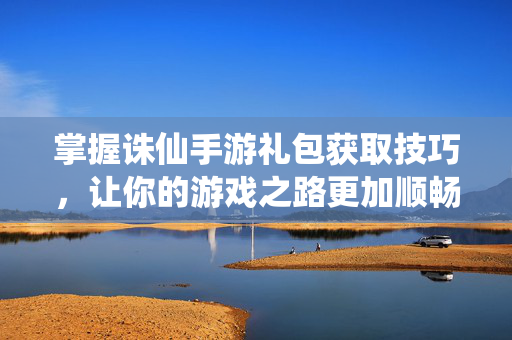 掌握诛仙手游礼包获取技巧,让你的游戏之路更加顺畅 掌握诛仙手游礼包获取技巧,让你的游戏之路更加顺畅