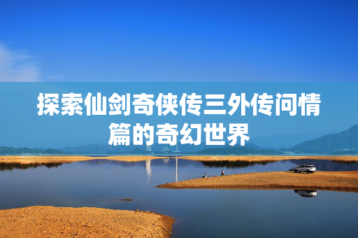 探索仙剑奇侠传三外传问情篇的奇幻世界 探索仙剑奇侠传三外传问情篇的奇幻世界