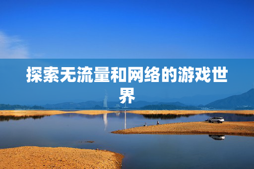 探索无流量和网络的游戏世界 探索无流量和网络的游戏世界