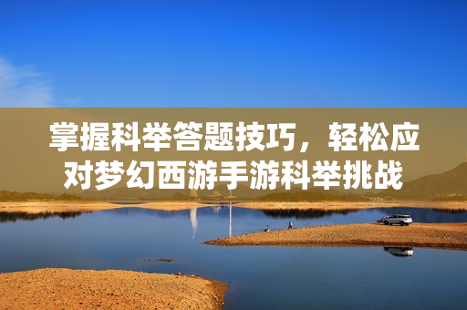 掌握科举答题技巧,轻松应对梦幻西游手游科举挑战 掌握科举答题技巧,轻松应对梦幻西游手游科举挑战