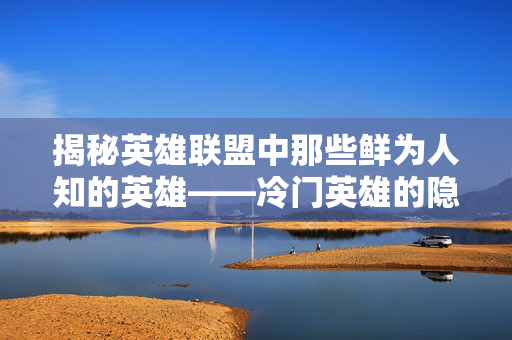 揭秘英雄联盟中那些鲜为人知的英雄——冷门英雄的隐藏力量 揭秘英雄联盟中那些鲜为人知的英雄——冷门英雄的隐藏力量