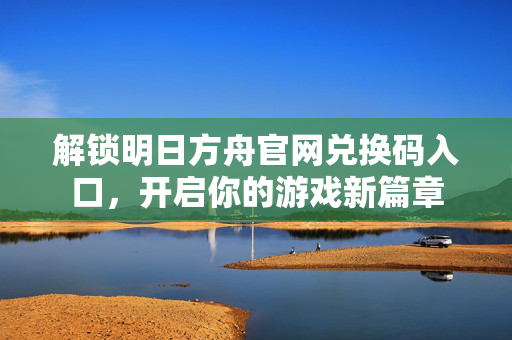 解锁明日方舟官网兑换码入口,开启你的游戏新篇章 解锁明日方舟官网兑换码入口,开启你的游戏新篇章