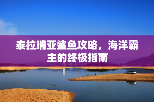 泰拉瑞亚鲨鱼攻略，海洋霸主的终极指南