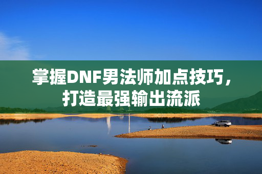 掌握DNF男法师加点技巧，打造最强输出流派