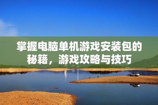掌握电脑单机游戏安装包的秘籍，游戏攻略与技巧