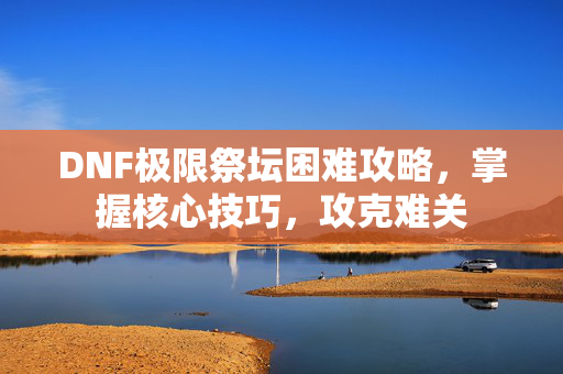 DNF极限祭坛困难攻略，掌握核心技巧，攻克难关