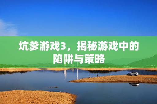 坑爹游戏3，揭秘游戏中的陷阱与策略