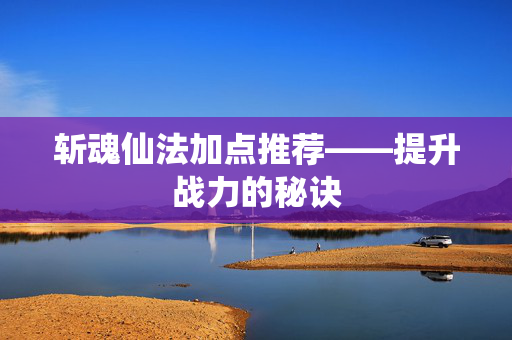 斩魂仙法加点推荐——提升战力的秘诀