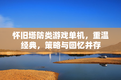 怀旧塔防类游戏单机,重温经典,策略与回忆并存 怀旧塔防类游戏单机,重温经典,策略与回忆并存