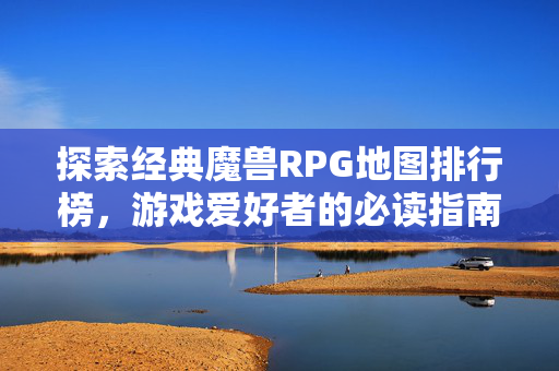 探索经典魔兽RPG地图排行榜,游戏爱好者的必读指南 探索经典魔兽RPG地图排行榜,游戏爱好者的必读指南