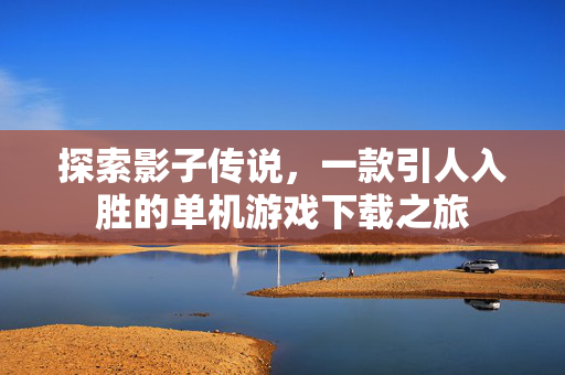 探索影子传说，一款引人入胜的单机游戏下载之旅