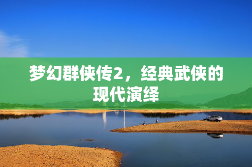 梦幻群侠传2，经典武侠的现代演绎