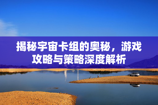 揭秘宇宙卡组的奥秘，游戏攻略与策略深度解析