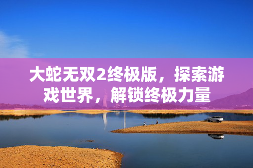 大蛇无双2终极版,探索游戏世界,解锁终极力量 大蛇无双2终极版,探索游戏世界,解锁终极力量