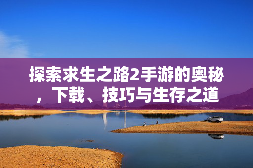 探索求生之路2手游的奥秘,下载、技巧与生存之道 探索求生之路2手游的奥秘,下载、技巧与生存之道