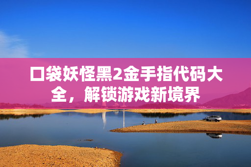 口袋妖怪黑2金手指代码大全,解锁游戏新境界 口袋妖怪黑2金手指代码大全,解锁游戏新境界