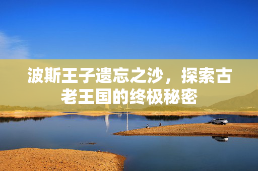 波斯王子遗忘之沙,探索古老王国的终极秘密 波斯王子遗忘之沙,探索古老王国的终极秘密