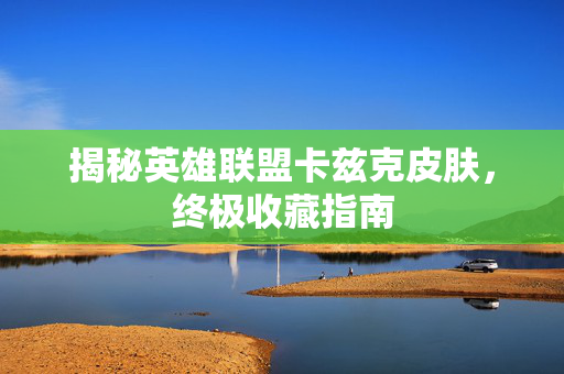 揭秘英雄联盟卡兹克皮肤，终极收藏指南