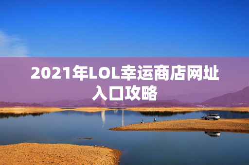 2021年LOL幸运商店网址入口攻略