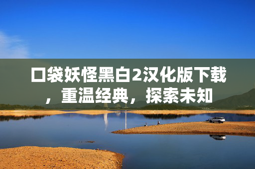 口袋妖怪黑白2汉化版下载，重温经典，探索未知