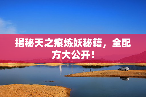 揭秘天之痕炼妖秘籍，全配方大公开！