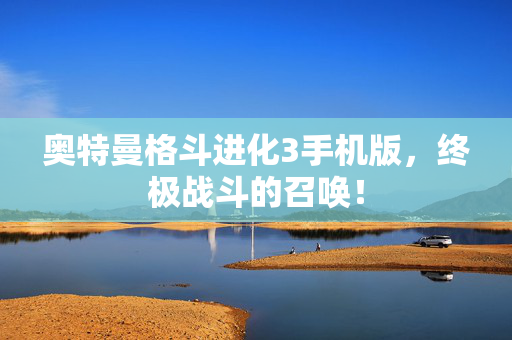 奥特曼格斗进化3手机版,终极战斗的召唤! 奥特曼格斗进化3手机版,终极战斗的召唤!