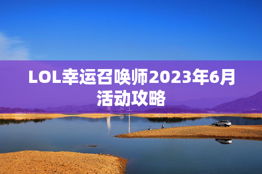LOL幸运召唤师2023年6月活动攻略 LOL幸运召唤师2023年6月活动攻略