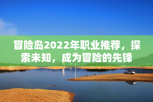 冒险岛2022年职业推荐,探索未知,成为冒险的先锋 冒险岛2022年职业推荐,探索未知,成为冒险的先锋